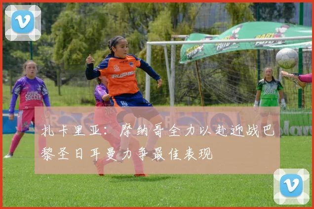 扎卡里亚：摩纳哥全力以赴迎战巴黎圣日耳曼力争最佳表现