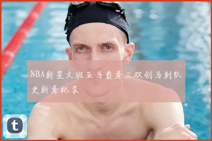 NBA新星文班亚马首秀三双创马刺队史新秀纪录