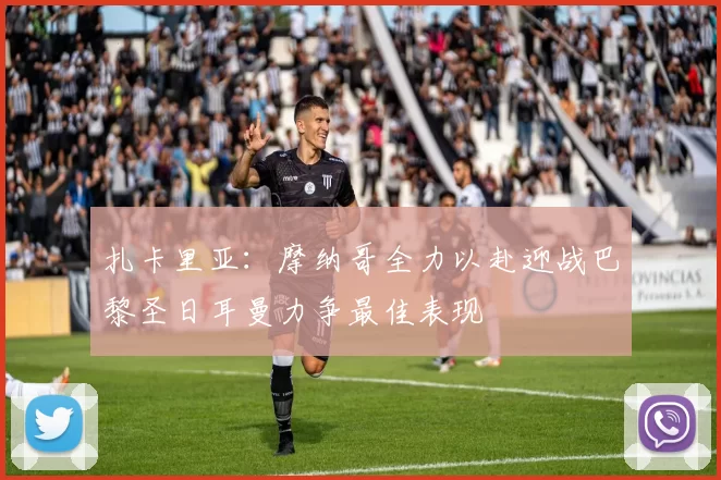 扎卡里亚：摩纳哥全力以赴迎战巴黎圣日耳曼力争最佳表现