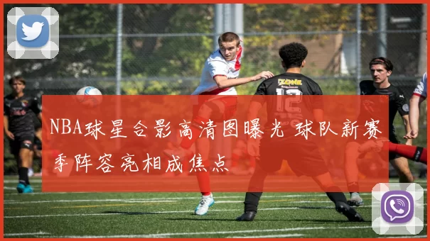 NBA球星合影高清图曝光 球队新赛季阵容亮相成焦点