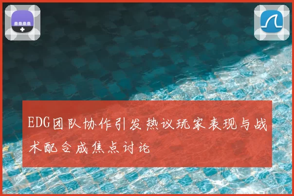 EDG团队协作引发热议玩家表现与战术配合成焦点讨论