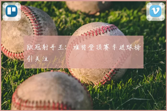 欧冠射手王:谁将登顶赛季进球榜引关注