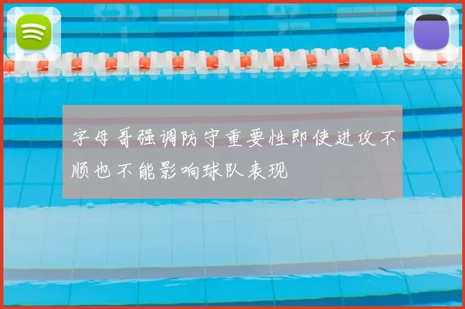字母哥强调防守重要性即使进攻不顺也不能影响球队表现