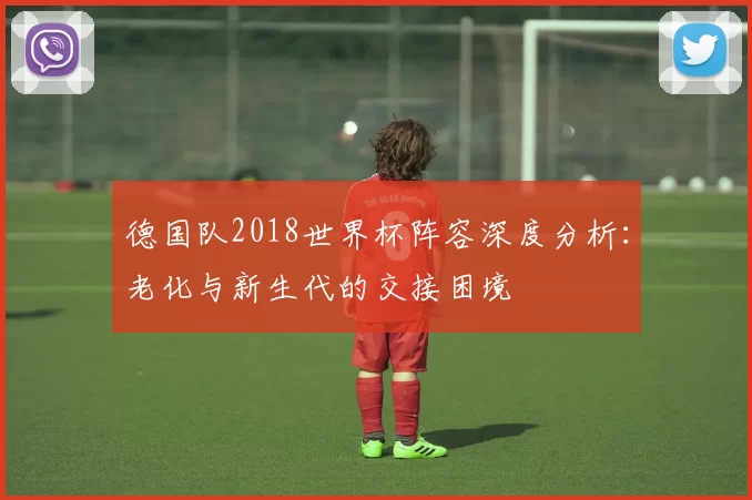德国队2018世界杯阵容深度分析：老化与新生代的交接困境